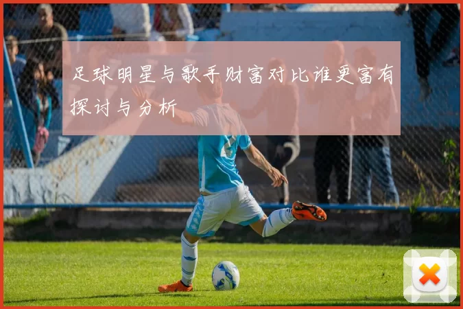 足球明星与歌手财富对比谁更富有探讨与分析