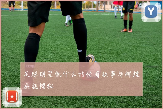 足球明星凯什么的传奇故事与辉煌成就揭秘
