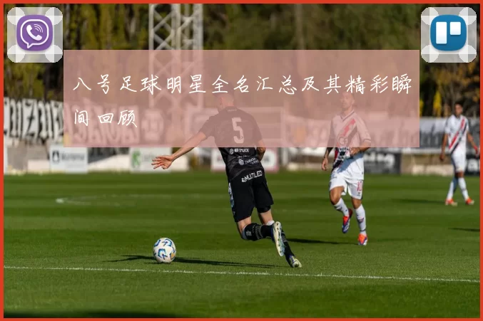 八号足球明星全名汇总及其精彩瞬间回顾