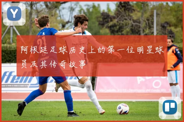 阿根廷足球历史上的第一位明星球员及其传奇故事