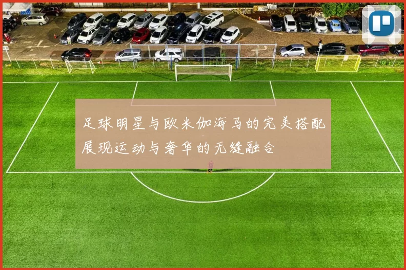 足球明星与欧米伽海马的完美搭配展现运动与奢华的无缝融合