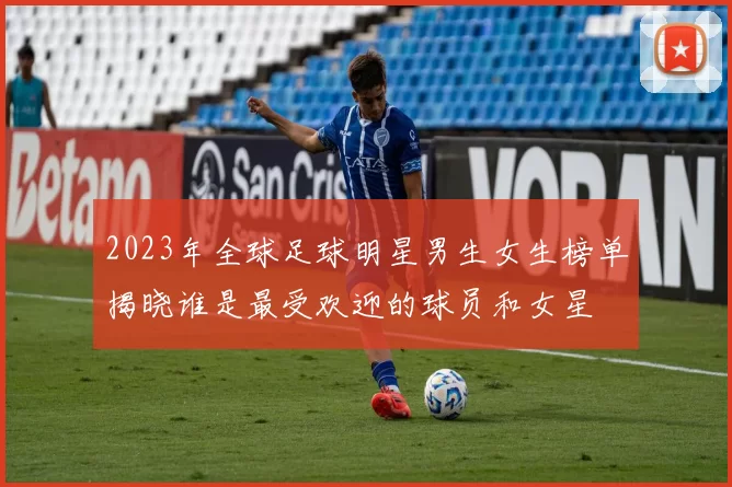 2023年全球足球明星男生女生榜单揭晓谁是最受欢迎的球员和女星