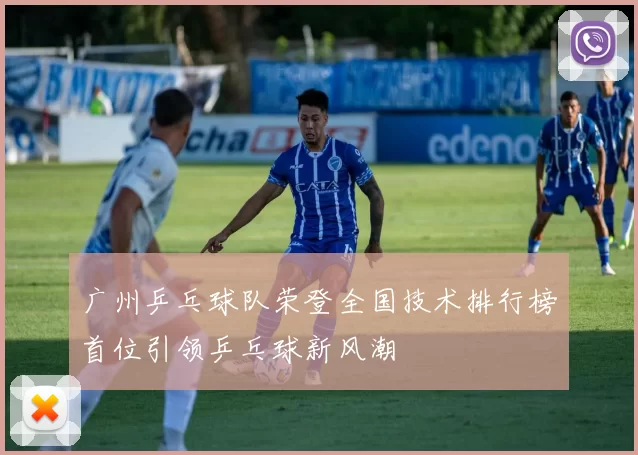 广州乒乓球队荣登全国技术排行榜首位引领乒乓球新风潮