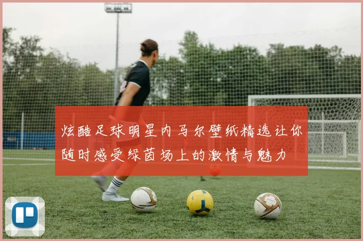 炫酷足球明星内马尔壁纸精选让你随时感受绿茵场上的激情与魅力