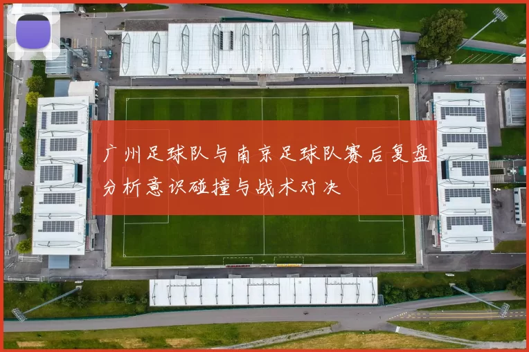 广州足球队与南京足球队赛后复盘分析意识碰撞与战术对决