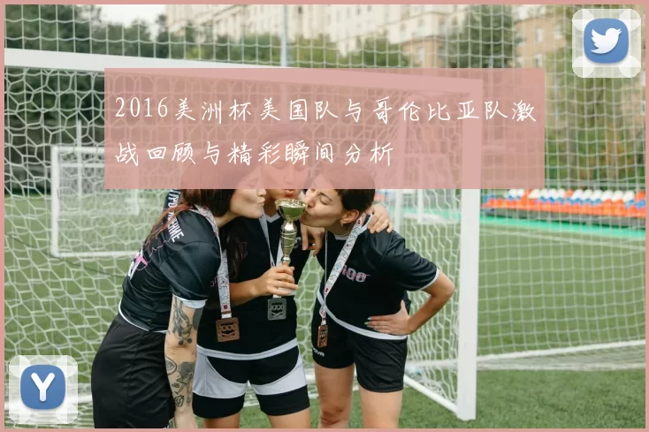 2016美洲杯美国队与哥伦比亚队激战回顾与精彩瞬间分析