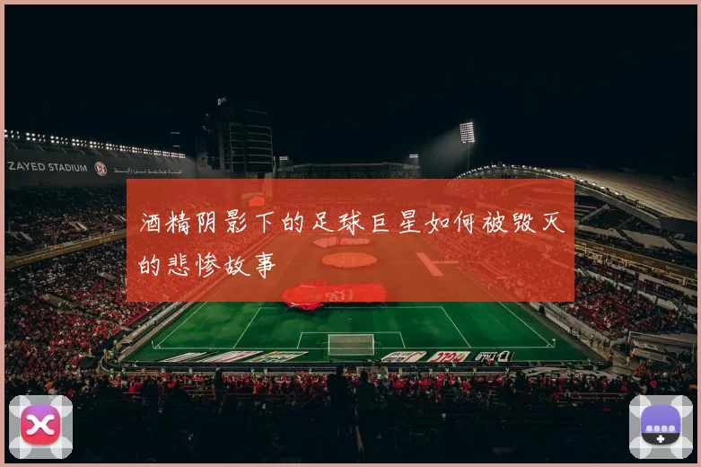 酒精阴影下的足球巨星如何被毁灭的悲惨故事