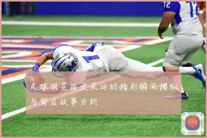 足球明星接受采访的精彩瞬间揭秘与背后故事分析