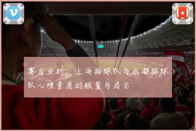 赛后分析：上海排球队与成都排球队心理素质的较量与启示