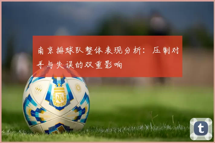 南京排球队整体表现分析：压制对手与失误的双重影响