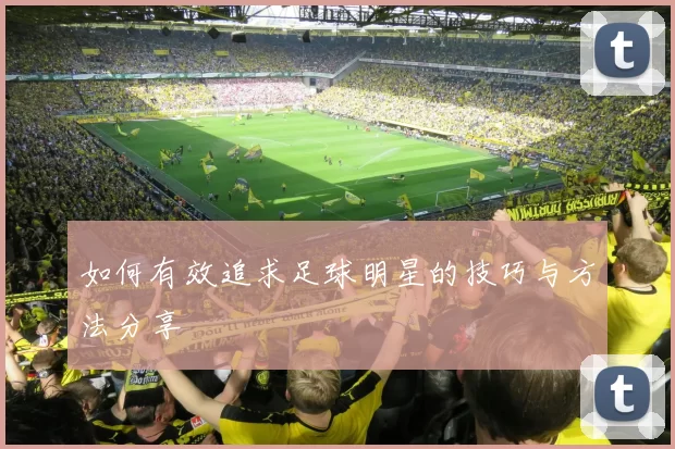 如何有效追求足球明星的技巧与方法分享