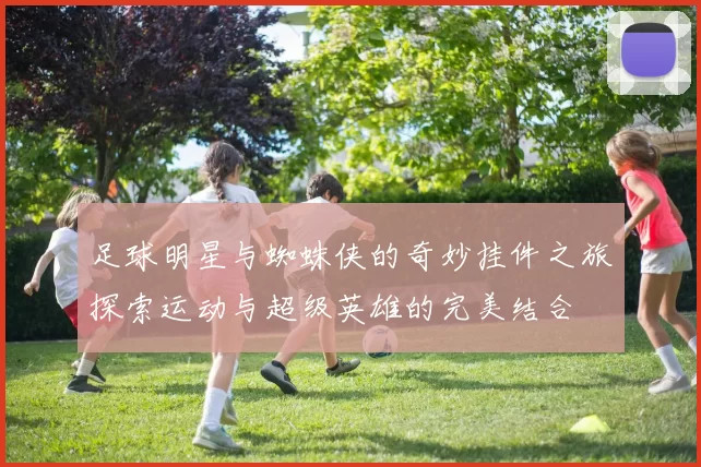 足球明星与蜘蛛侠的奇妙挂件之旅探索运动与超级英雄的完美结合