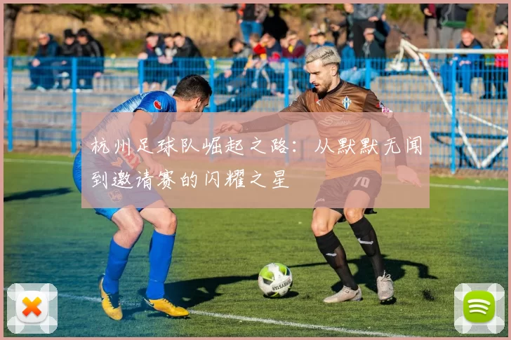 杭州足球队崛起之路：从默默无闻到邀请赛的闪耀之星