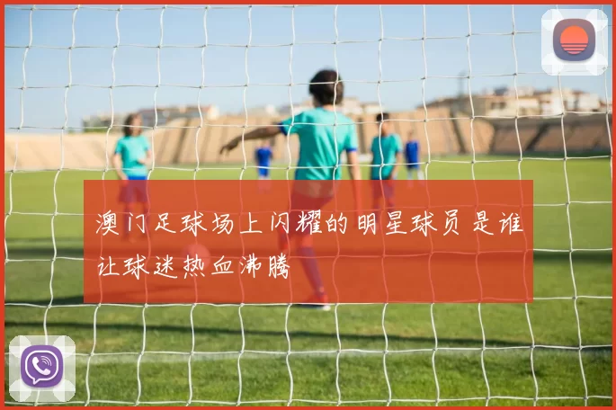 澳门足球场上闪耀的明星球员是谁让球迷热血沸腾