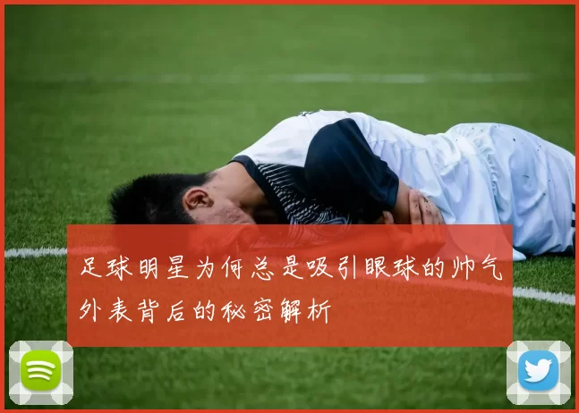 足球明星为何总是吸引眼球的帅气外表背后的秘密解析