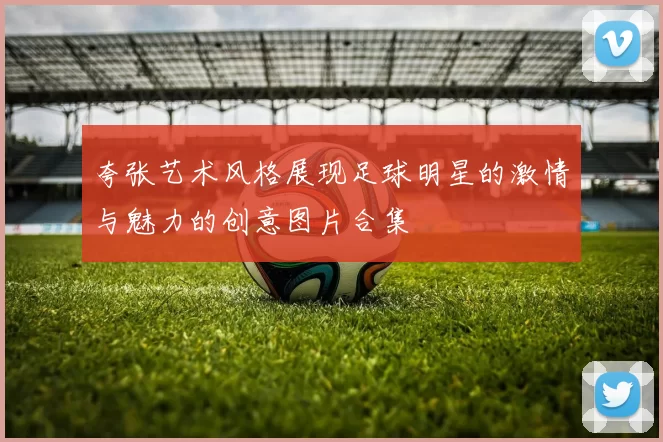 夸张艺术风格展现足球明星的激情与魅力的创意图片合集
