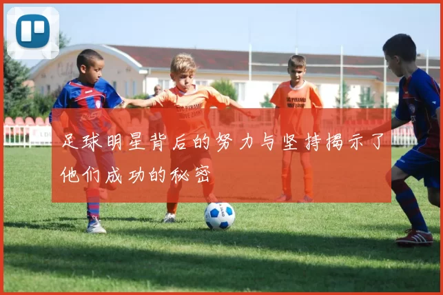 足球明星背后的努力与坚持揭示了他们成功的秘密