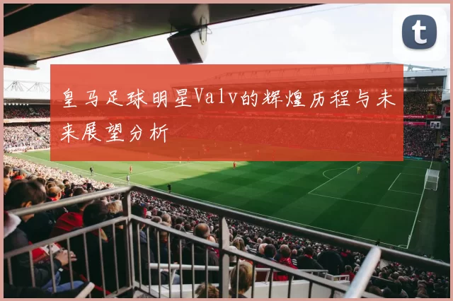 皇马足球明星Valv的辉煌历程与未来展望分析