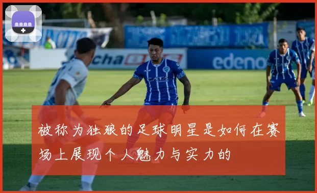 被称为独狼的足球明星是如何在赛场上展现个人魅力与实力的