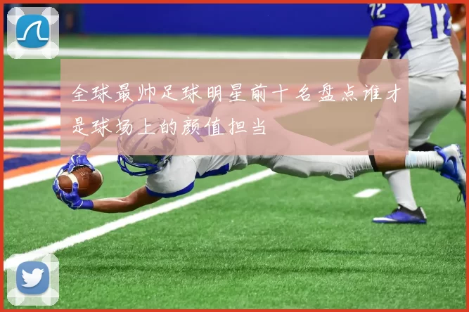 全球最帅足球明星前十名盘点谁才是球场上的颜值担当