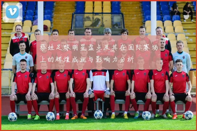 蔡姓足球明星盘点及其在国际赛场上的辉煌成就与影响力分析