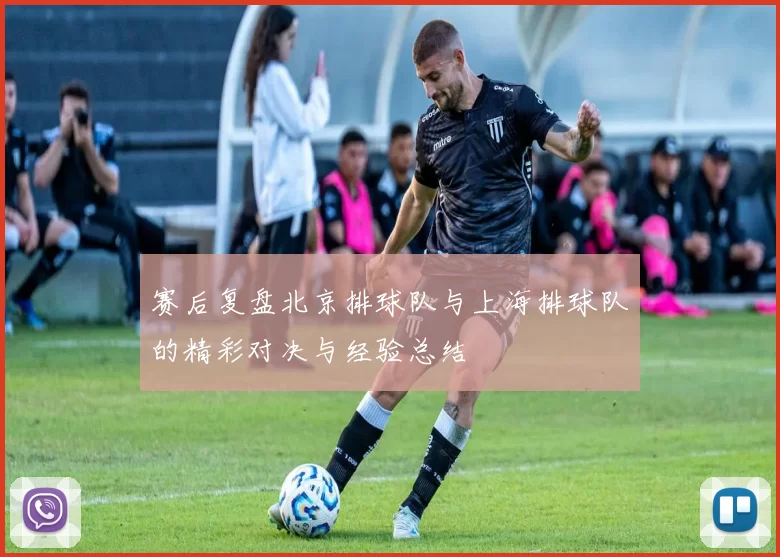 赛后复盘北京排球队与上海排球队的精彩对决与经验总结