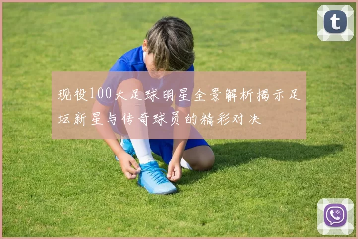 现役100大足球明星全景解析揭示足坛新星与传奇球员的精彩对决