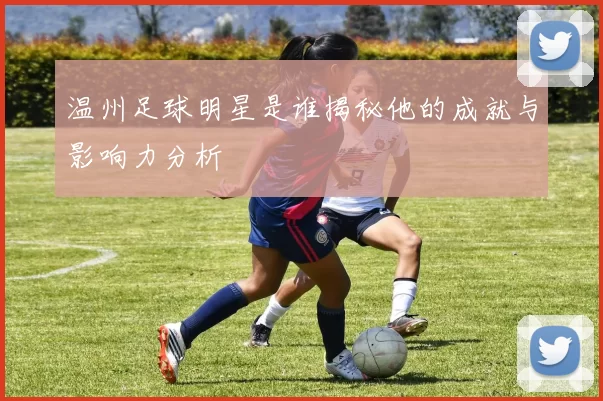 温州足球明星是谁揭秘他的成就与影响力分析