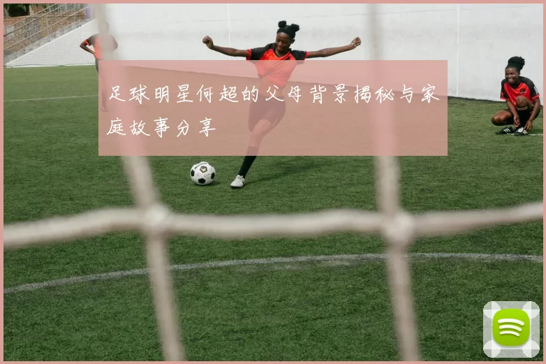 足球明星何超的父母背景揭秘与家庭故事分享