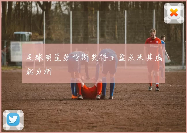 足球明星劳伦斯奖得主盘点及其成就分析