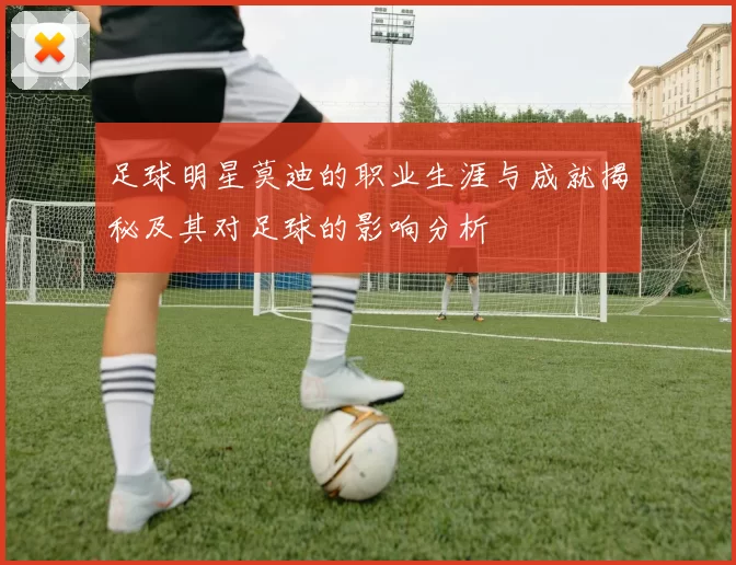 足球明星莫迪的职业生涯与成就揭秘及其对足球的影响分析