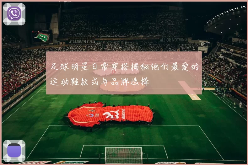 足球明星日常穿搭揭秘他们最爱的运动鞋款式与品牌选择