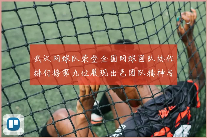 武汉网球队荣登全国网球团队协作排行榜第九位展现出色团队精神与实力