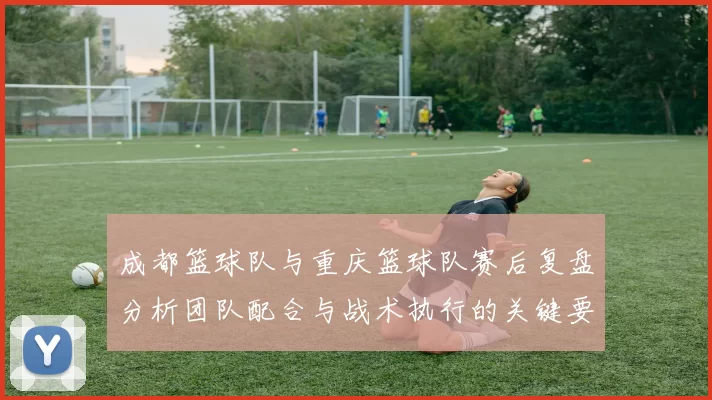 成都篮球队与重庆篮球队赛后复盘分析团队配合与战术执行的关键要素