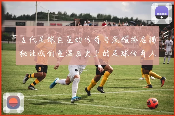 古代足球巨星的传奇与荣耀排名揭秘让我们重温历史上的足球传奇人物