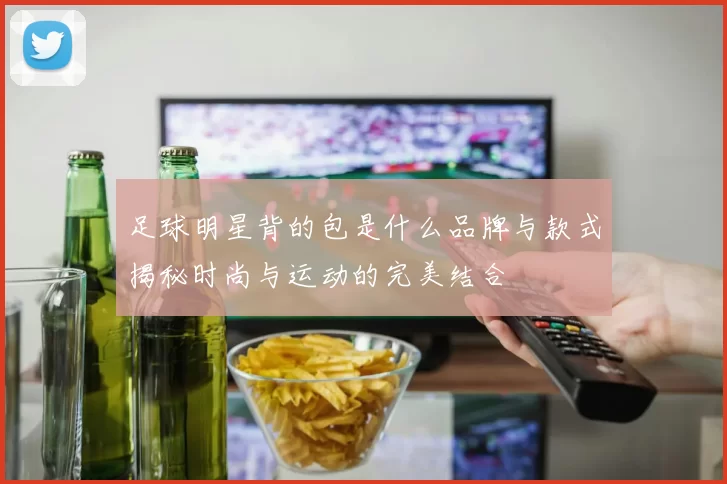 足球明星背的包是什么品牌与款式揭秘时尚与运动的完美结合