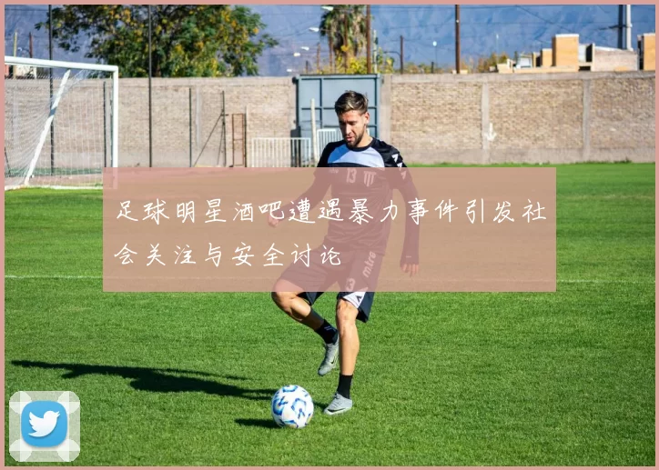 足球明星酒吧遭遇暴力事件引发社会关注与安全讨论