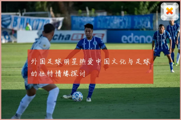 外国足球明星热爱中国文化与足球的独特情缘探讨