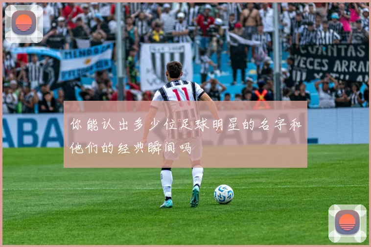 你能认出多少位足球明星的名字和他们的经典瞬间吗