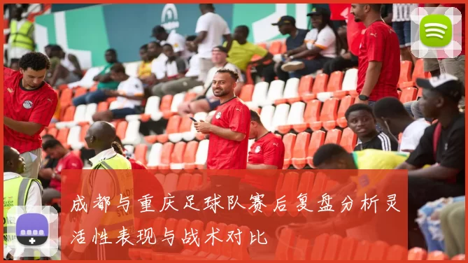 成都与重庆足球队赛后复盘分析灵活性表现与战术对比