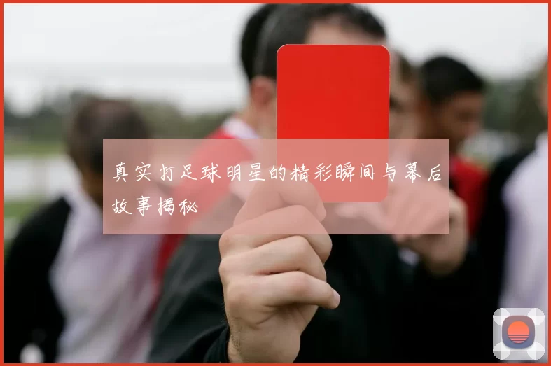 真实打足球明星的精彩瞬间与幕后故事揭秘