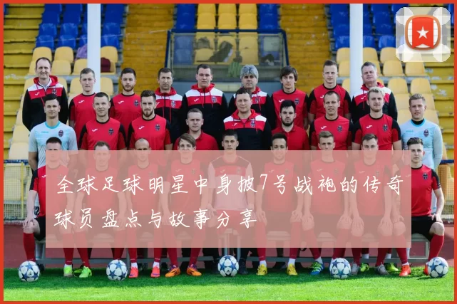 全球足球明星中身披7号战袍的传奇球员盘点与故事分享
