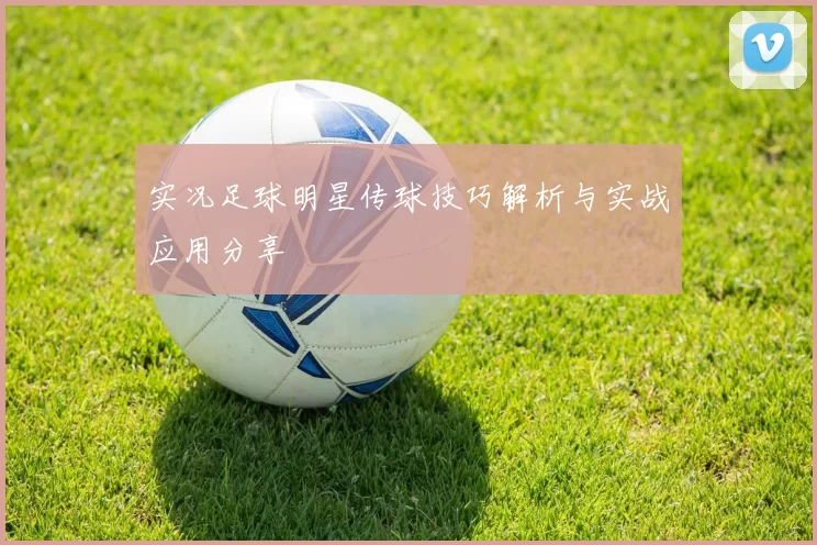 实况足球明星传球技巧解析与实战应用分享