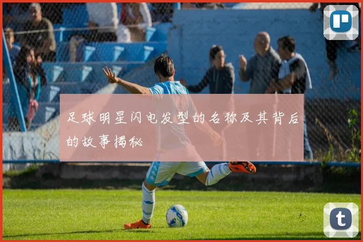 足球明星闪电发型的名称及其背后的故事揭秘