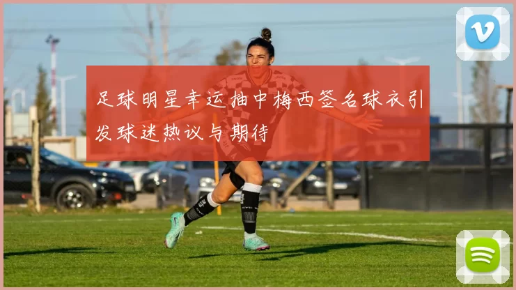 足球明星幸运抽中梅西签名球衣引发球迷热议与期待