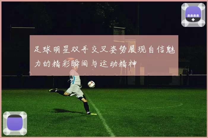 足球明星双手交叉姿势展现自信魅力的精彩瞬间与运动精神