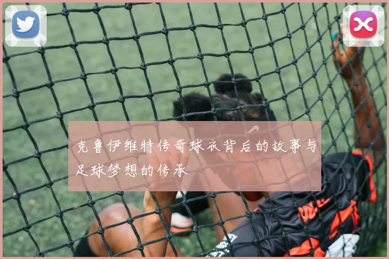 克鲁伊维特传奇球衣背后的故事与足球梦想的传承
