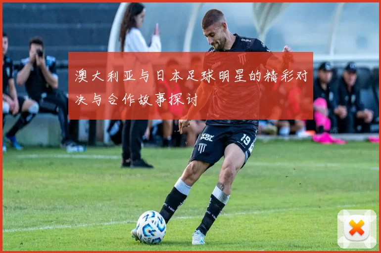澳大利亚与日本足球明星的精彩对决与合作故事探讨