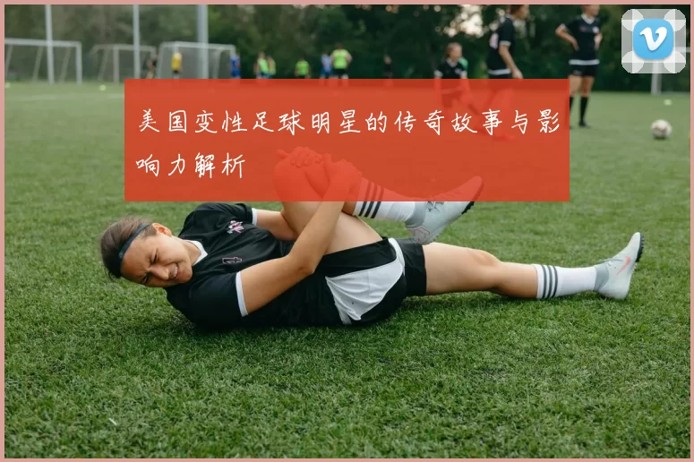 美国变性足球明星的传奇故事与影响力解析