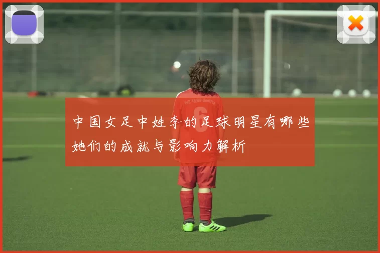 中国女足中姓李的足球明星有哪些她们的成就与影响力解析